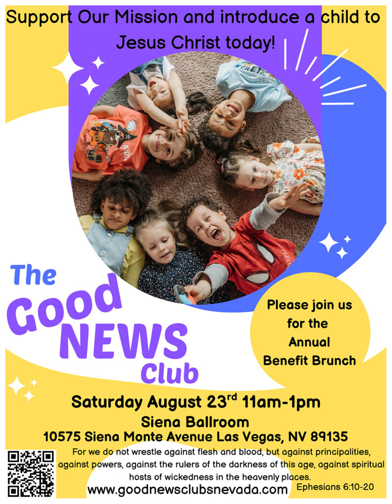 Support our mission and introduce a child to Jesus Christ today that the good news club of Southern Nevada please join us for the annual benefit brunch, Saturday, August 23, 11 AM to 1 PM sienna ballroom 10575 Sienna Monte Ave., Las Vegas, NV 89135 good newsclubnevada.com